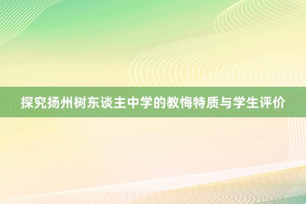 探究扬州树东谈主中学的教悔特质与学生评价