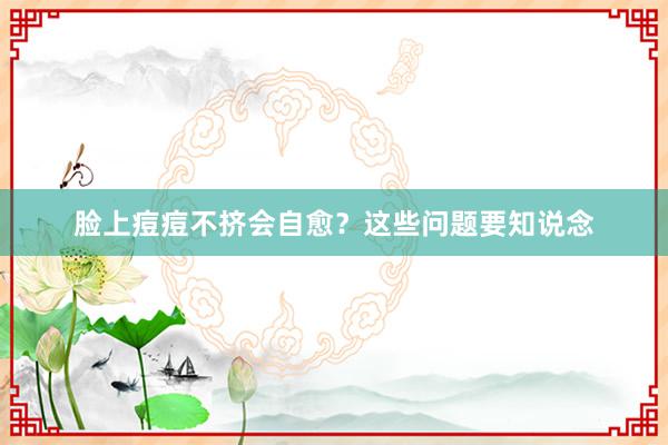 脸上痘痘不挤会自愈？这些问题要知说念