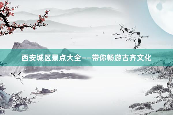 西安城区景点大全——带你畅游古齐文化
