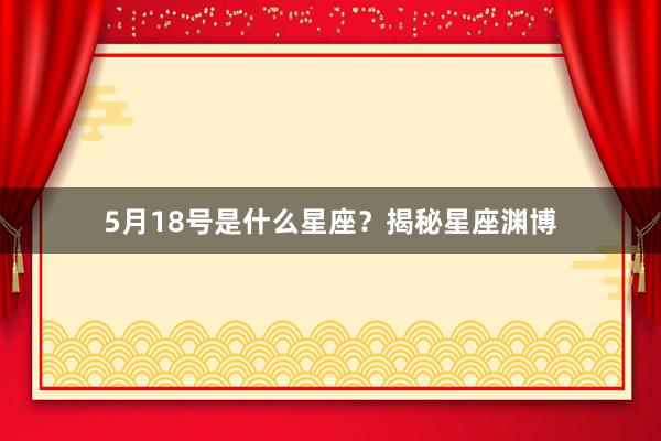 5月18号是什么星座？揭秘星座渊博