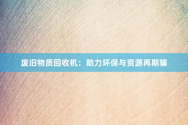 废旧物质回收机：助力环保与资源再期骗