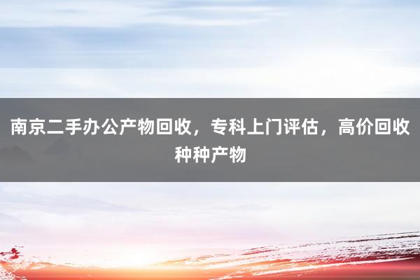 南京二手办公产物回收，专科上门评估，高价回收种种产物