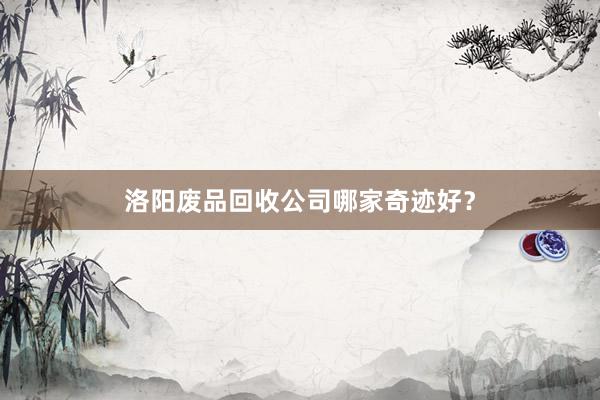 洛阳废品回收公司哪家奇迹好？