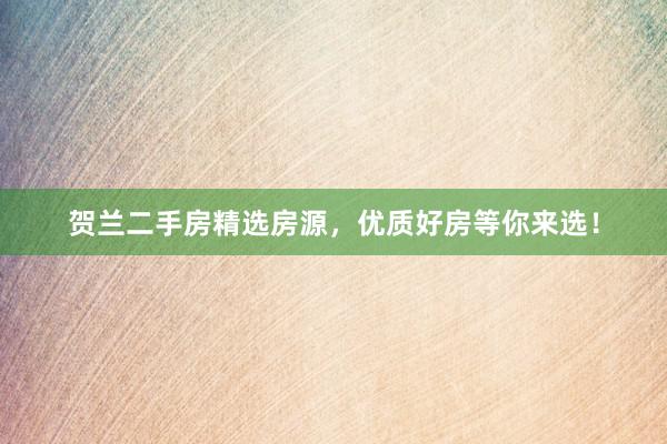 贺兰二手房精选房源，优质好房等你来选！
