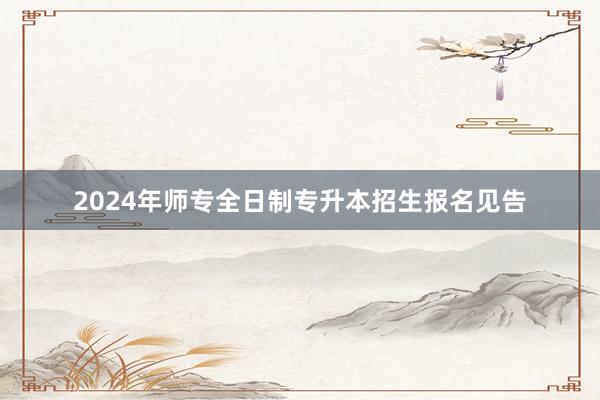 2024年师专全日制专升本招生报名见告