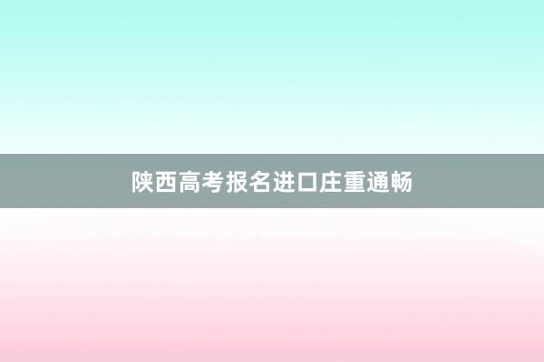 陕西高考报名进口庄重通畅