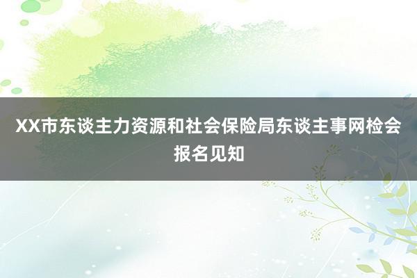 XX市东谈主力资源和社会保险局东谈主事网检会报名见知