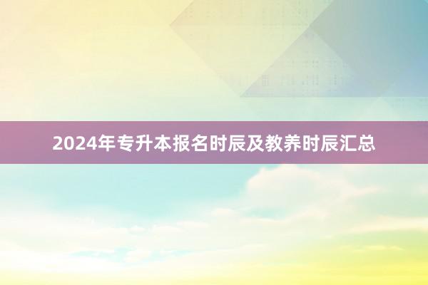 2024年专升本报名时辰及教养时辰汇总