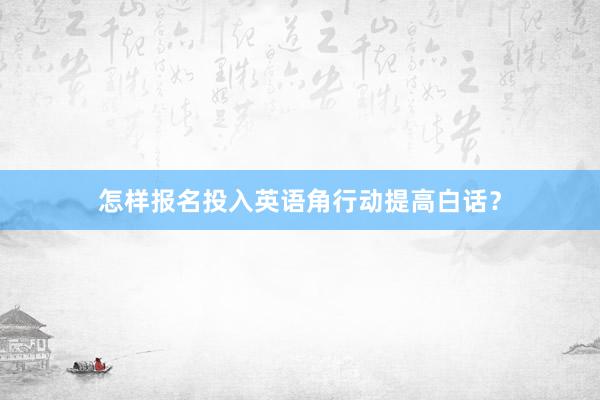 怎样报名投入英语角行动提高白话？