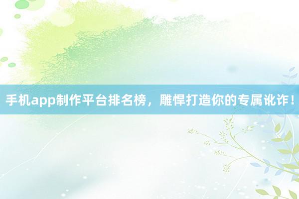 手机app制作平台排名榜，雕悍打造你的专属讹诈！