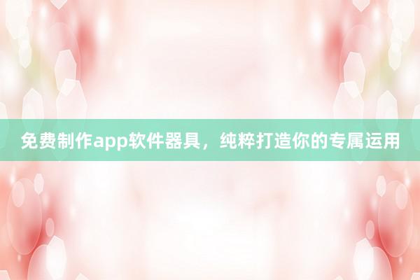 免费制作app软件器具，纯粹打造你的专属运用