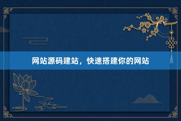 网站源码建站，快速搭建你的网站